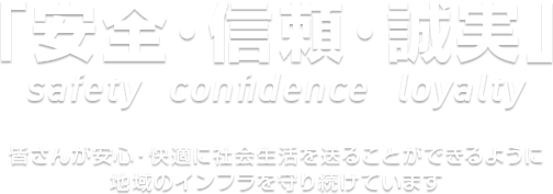 「安心・信頼・誠実」皆さんが安心・快適に社会生活を送ることができるように地域のインフラを守り続けています。